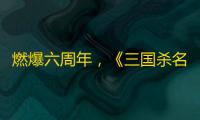 燃爆六周年 ，《三国杀名将传》神赵云首发出战